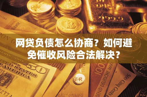 北京网贷负债怎么协商？如何避免催收风险合法解决？
