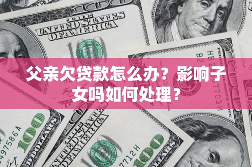 北京父亲欠贷款怎么办？影响子女吗如何处理？