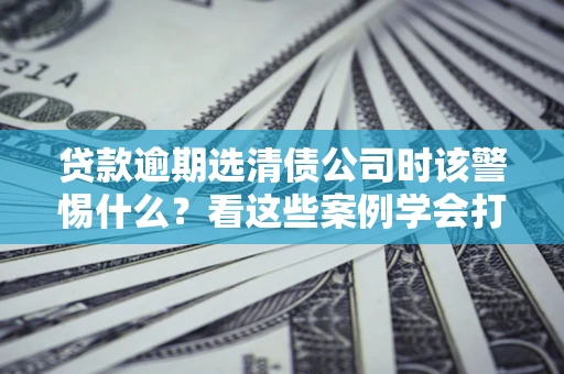 北京贷款逾期选清债公司时该警惕什么？看这些案例学会打翻身仗