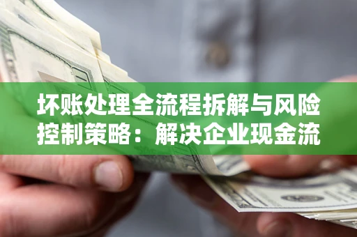 北京坏账处理全流程拆解与风险控制策略：解决企业现金流顽疾的实战指南