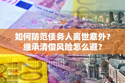北京如何防范债务人离世意外？继承清偿风险怎么避？