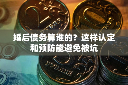 北京婚后债务算谁的？这样认定和预防能避免被坑