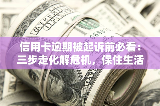 北京信用卡逾期被起诉前必看：三步走化解危机，保住生活尊严