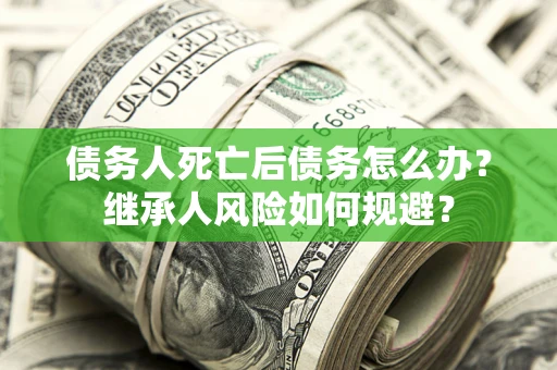 北京债务人死亡后债务怎么办？继承人风险如何规避？