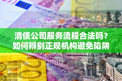 北京清债公司服务流程合法吗？如何辨别正规机构避免陷阱？