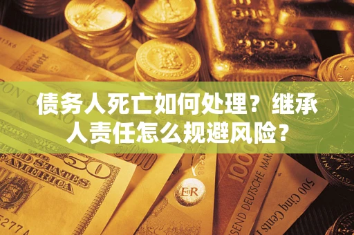 北京债务人死亡如何处理?继承人责任怎么规避风险? 北京债务人死亡如何处理?继承人责任怎么规避风险?