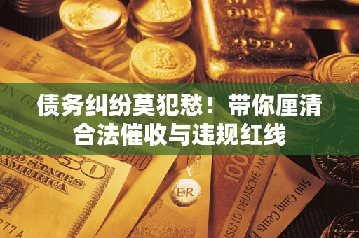 北京债务纠纷莫犯愁！带你厘清合法催收与违规红线