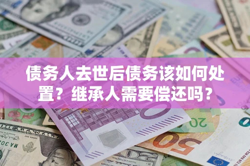 北京债务人去世后债务该如何处置？继承人需要偿还吗？