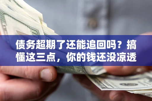 北京债务超期了还能追回吗？搞懂这三点，你的钱还没凉透