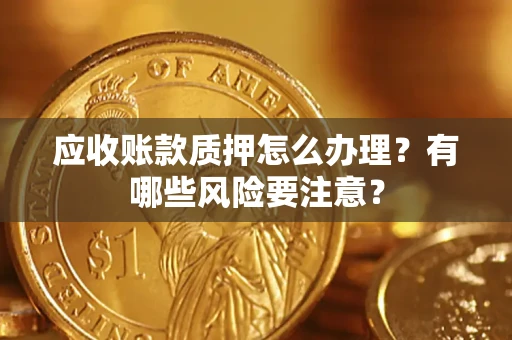 北京应收账款质押怎么办理？有哪些风险要注意？