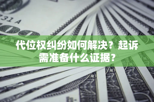 北京代位权纠纷如何解决？起诉需准备什么证据？