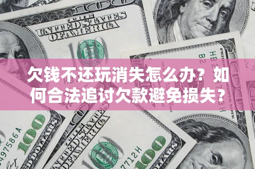 北京欠钱不还玩消失怎么办?如何合法追讨欠款避免损失? 北京欠钱不还玩消失怎么办?如何合法追讨欠款避免损失?