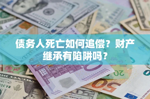 北京债务人死亡如何追偿？财产继承有陷阱吗？