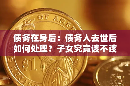 北京债务在身后：债务人去世后如何处理？子女究竟该不该还钱？