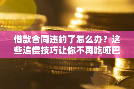 北京借款合同违约了怎么办？这些追偿技巧让你不再吃哑巴亏