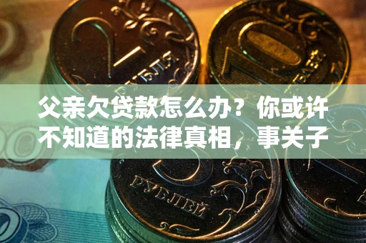 北京父亲欠贷款怎么办？你或许不知道的法律真相，事关子女未来