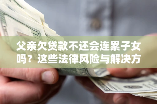 北京父亲欠贷款不还会连累子女吗？这些法律风险与解决方法要早知道！