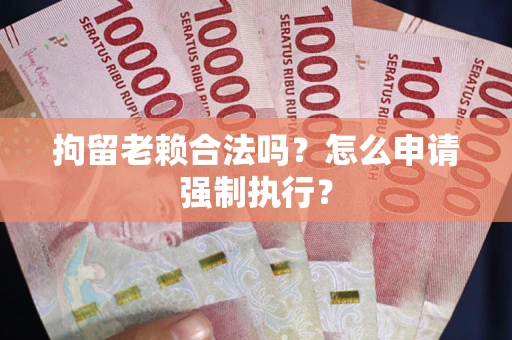 北京拘留老赖合法吗？怎么申请强制执行？