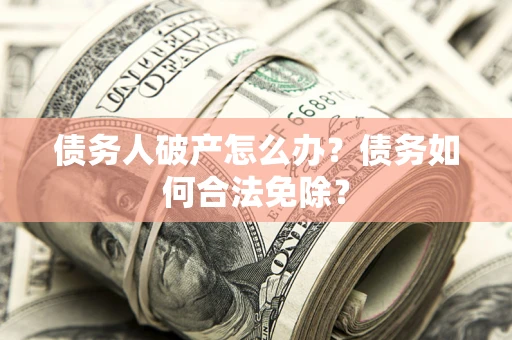 北京债务人破产怎么办？债务如何合法免除？