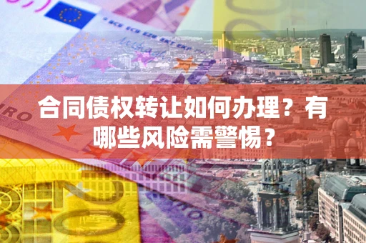 北京合同债权转让如何办理？有哪些风险需警惕？