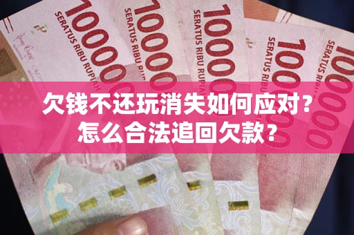 北京欠钱不还玩消失如何应对？怎么合法追回欠款？