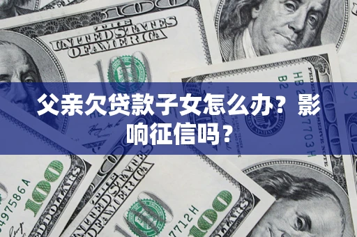 北京父亲欠贷款子女怎么办？影响征信吗？