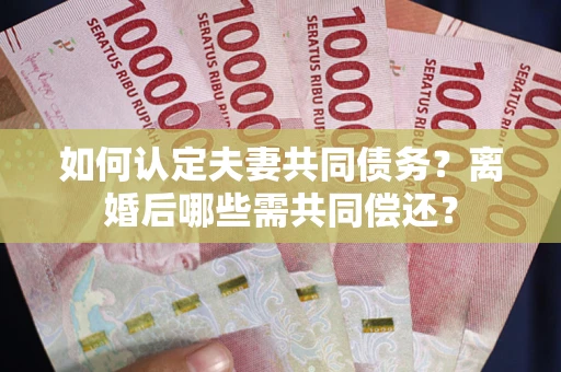 北京如何认定夫妻共同债务？离婚后哪些需共同偿还？