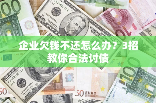 北京企业欠钱不还怎么办？3招教你合法讨债