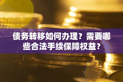 北京债务转移如何办理？需要哪些合法手续保障权益？