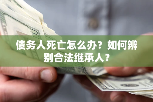 北京债务人死亡怎么办？如何辨别合法继承人？
