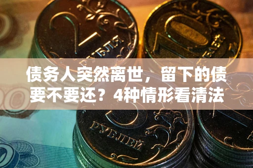 北京债务人突然离世，留下的债要不要还？4种情形看清法律判决