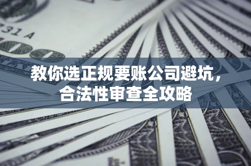 北京教你选正规要账公司避坑，合法性审查全攻略