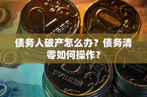 北京债务人破产怎么办？债务清零如何操作？