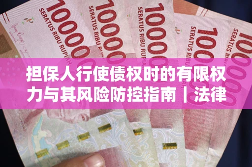 北京担保人行使债权时的有限权力与其风险防控指南｜法律实务解析