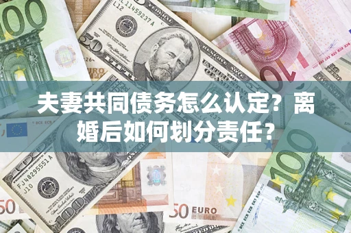 北京夫妻共同债务怎么认定？离婚后如何划分责任？