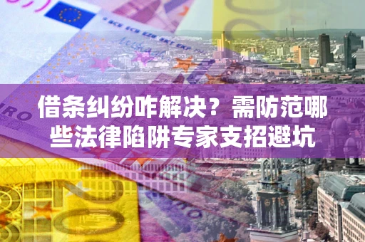 北京借条纠纷咋解决？需防范哪些法律陷阱专家支招避坑