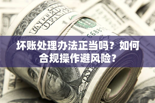 北京坏账处理办法正当吗？如何合规操作避风险？