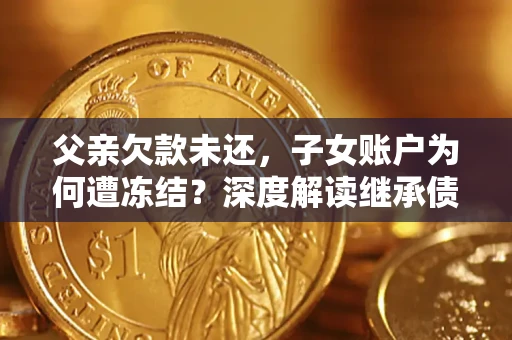 北京父亲欠款未还，子女账户为何遭冻结？深度解读继承债务迷局