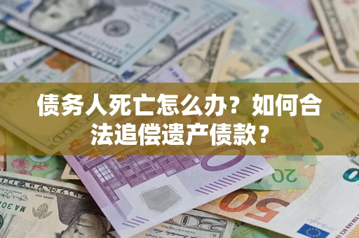 北京债务人死亡怎么办？如何合法追偿遗产债款？