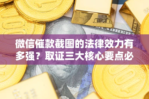 北京微信催款截图的法律效力有多强？取证三大核心要点必须知道！