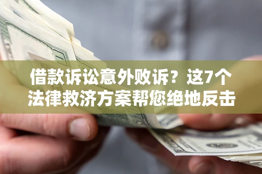 北京借款诉讼意外败诉？这7个法律救济方案帮您绝地反击！