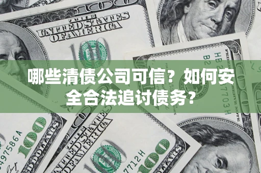 北京哪些清债公司可信？如何安全合法追讨债务？