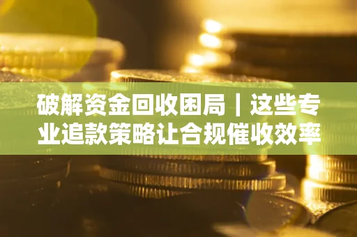北京破解资金回收困局｜这些专业追款策略让合规催收效率翻倍