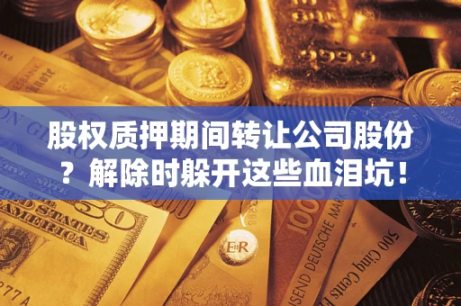 北京股权质押期间转让公司股份？解除时躲开这些血泪坑！