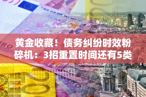 北京黄金收藏！债务纠纷时效粉碎机：3招重置时间还有5类不设年限的特殊债务