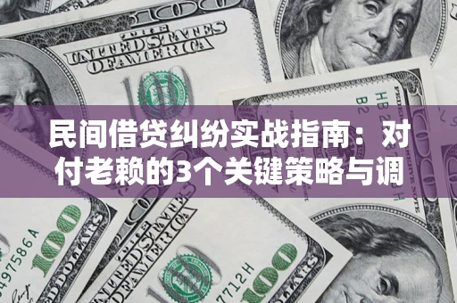 北京民间借贷纠纷实战指南：对付老赖的3个关键策略与调解盲区解析