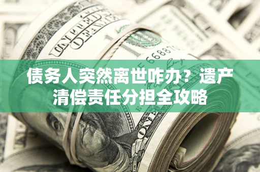 北京债务人突然离世咋办？遗产清偿责任分担全攻略