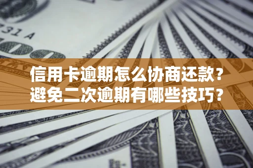 北京信用卡逾期怎么协商还款？避免二次逾期有哪些技巧？