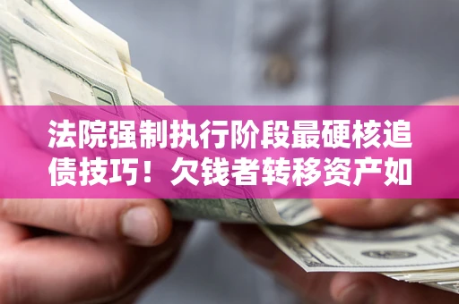 北京法院强制执行阶段最硬核追债技巧！欠钱者转移资产如何破解？