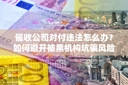 北京催收公司对付违法怎么办？如何避开被黑机构坑骗风险
